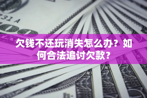 武汉欠钱不还玩消失怎么办？如何合法追讨欠款？