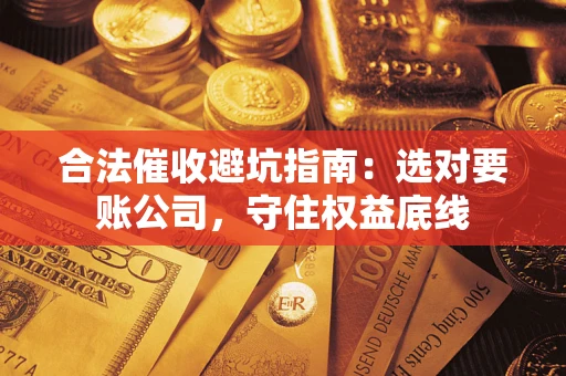 武汉合法催收避坑指南：选对要账公司，守住权益底线