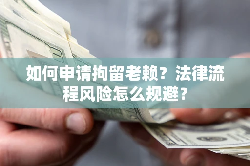 武汉如何申请拘留老赖？法律流程风险怎么规避？