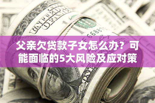 武汉父亲欠贷款子女怎么办？可能面临的5大风险及应对策略