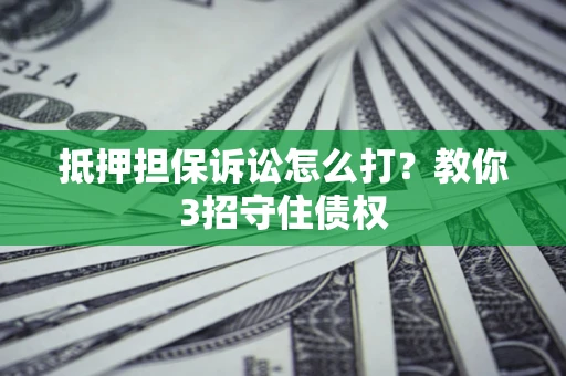 武汉抵押担保诉讼怎么打？教你3招守住债权