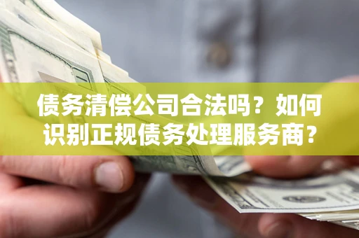 武汉债务清偿公司合法吗？如何识别正规债务处理服务商？