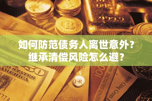 武汉如何防范债务人离世意外？继承清偿风险怎么避？