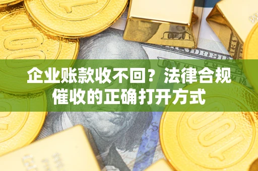 武汉企业账款收不回？法律合规催收的正确打开方式