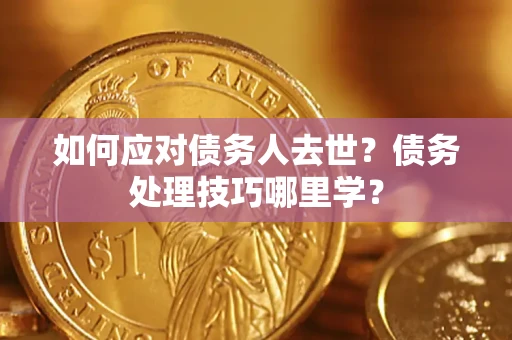 武汉如何应对债务人去世？债务处理技巧哪里学？