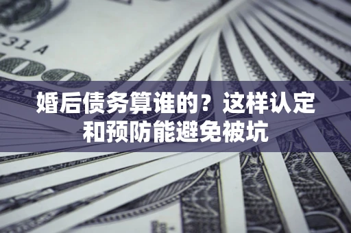 武汉婚后债务算谁的？这样认定和预防能避免被坑