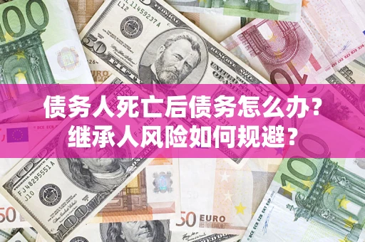 武汉债务人死亡后债务怎么办？继承人风险如何规避？