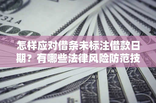 武汉怎样应对借条未标注借款日期？有哪些法律风险防范技巧？
