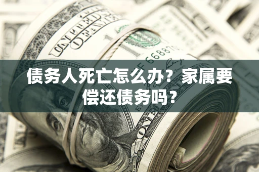 武汉债务人死亡怎么办？家属要偿还债务吗？
