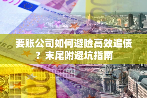 武汉要账公司如何避险高效追债？末尾附避坑指南