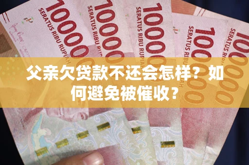 武汉父亲欠贷款不还会怎样？如何避免被催收？