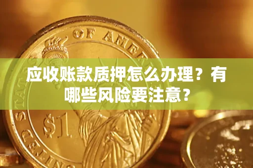 武汉应收账款质押怎么办理？有哪些风险要注意？