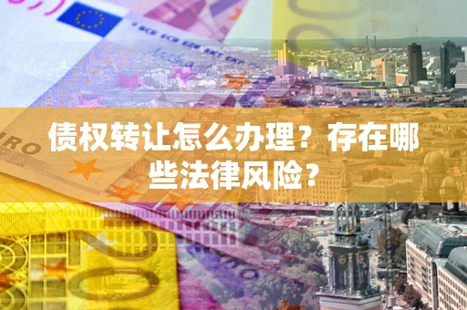 武汉债权转让怎么办理？存在哪些法律风险？