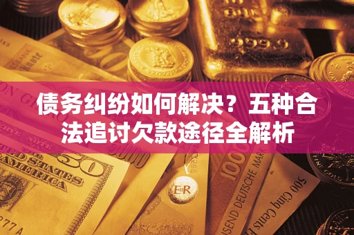 武汉债务纠纷如何解决？五种合法追讨欠款途径全解析