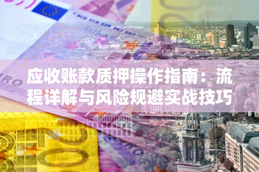 武汉应收账款质押操作指南：流程详解与风险规避实战技巧