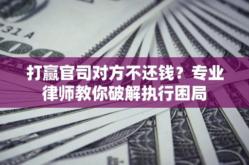 武汉打赢官司对方不还钱？专业律师教你破解执行困局