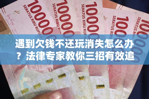 武汉遇到欠钱不还玩消失怎么办？法律专家教你三招有效追债！