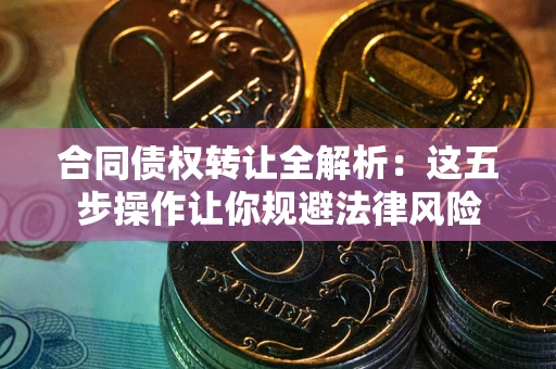 武汉合同债权转让全解析：这五步操作让你规避法律风险