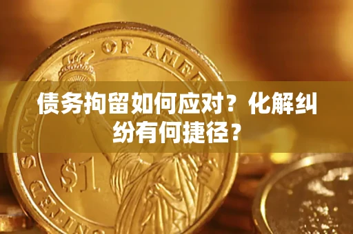 武汉债务拘留如何应对？化解纠纷有何捷径？
