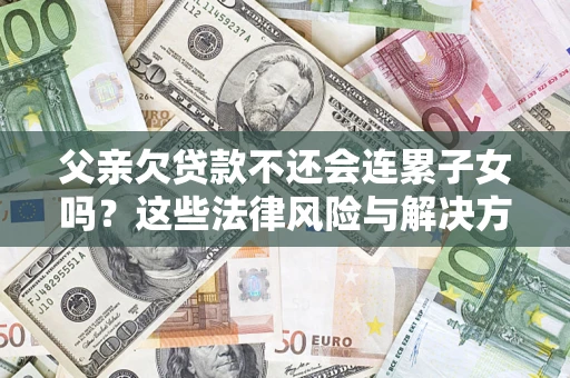 武汉父亲欠贷款不还会连累子女吗？这些法律风险与解决方法要早知道！