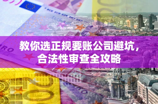 武汉教你选正规要账公司避坑，合法性审查全攻略