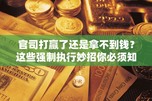 武汉官司打赢了还是拿不到钱？这些强制执行妙招你必须知道