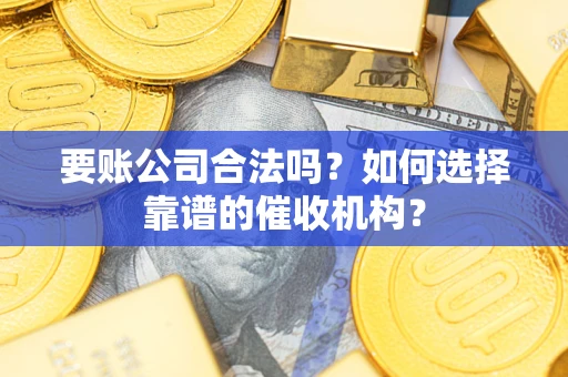 武汉要账公司合法吗？如何选择靠谱的催收机构？