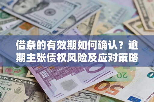 武汉借条的有效期如何确认？逾期主张债权风险及应对策略？