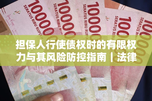 武汉担保人行使债权时的有限权力与其风险防控指南｜法律实务解析
