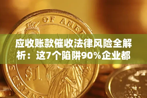 武汉应收账款催收法律风险全解析：这7个陷阱90%企业都踩过（含合规应对指南）