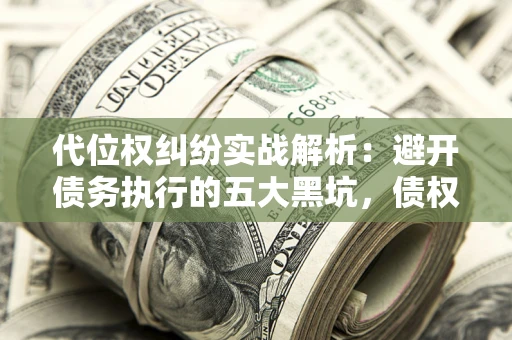 武汉代位权纠纷实战解析：避开债务执行的五大黑坑，债权人必看指南