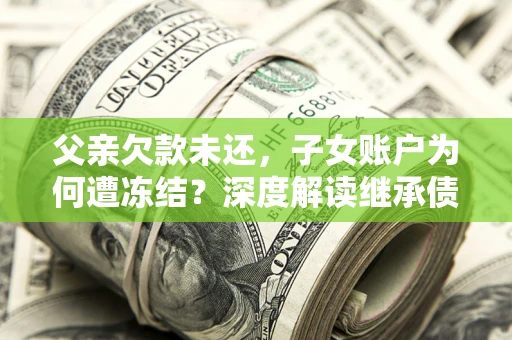 武汉父亲欠款未还，子女账户为何遭冻结？深度解读继承债务迷局