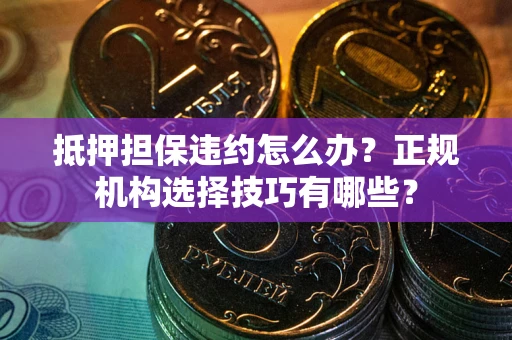 武汉抵押担保违约怎么办？正规机构选择技巧有哪些？