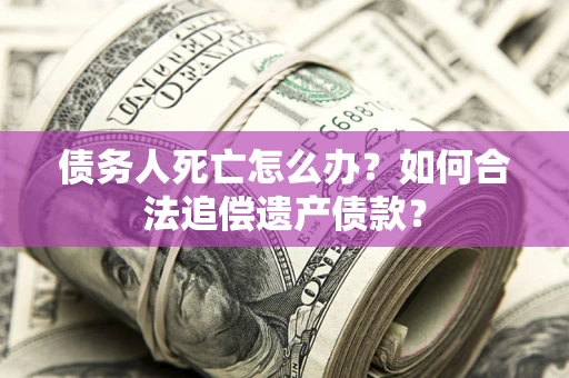 武汉债务人死亡怎么办？如何合法追偿遗产债款？