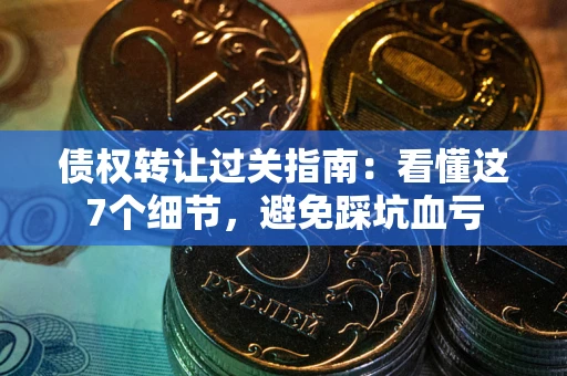 武汉债权转让过关指南：看懂这7个细节，避免踩坑血亏