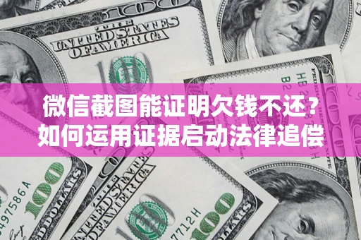 武汉微信截图能证明欠钱不还？如何运用证据启动法律追偿程序？