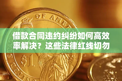 武汉借款合同违约纠纷如何高效率解决？这些法律红线切勿触碰