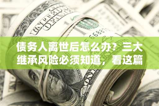 武汉债务人离世后怎么办？三大继承风险必须知道，看这篇就够了