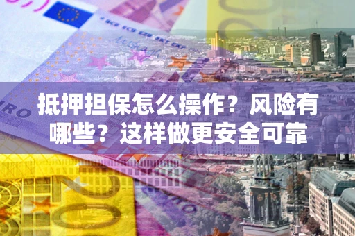 武汉抵押担保怎么操作？风险有哪些？这样做更安全可靠