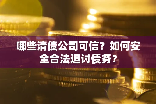 武汉哪些清债公司可信？如何安全合法追讨债务？