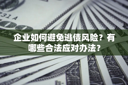 武汉企业如何避免逃债风险？有哪些合法应对办法？