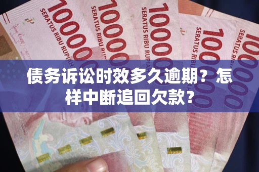 武汉债务诉讼时效多久逾期？怎样中断追回欠款？