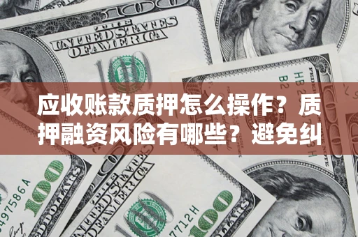 武汉应收账款质押怎么操作？质押融资风险有哪些？避免纠纷高效融资技巧