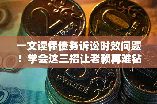 武汉一文读懂债务诉讼时效问题！学会这三招让老赖再难钻空子