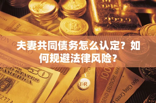 武汉夫妻共同债务怎么认定？如何规避法律风险？