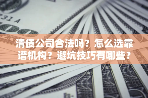 武汉清债公司合法吗？怎么选靠谱机构？避坑技巧有哪些？