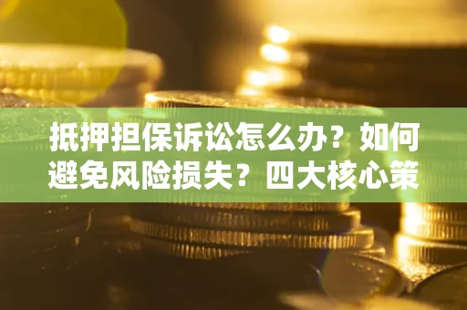 武汉抵押担保诉讼怎么办？如何避免风险损失？四大核心策略全解读