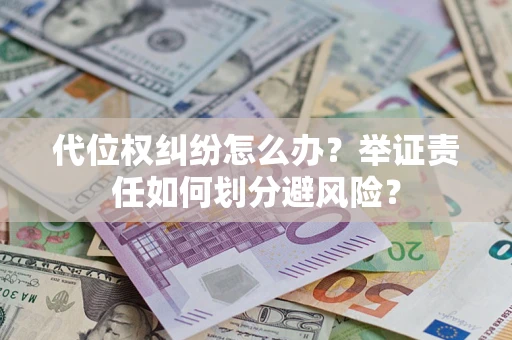 武汉代位权纠纷怎么办？举证责任如何划分避风险？