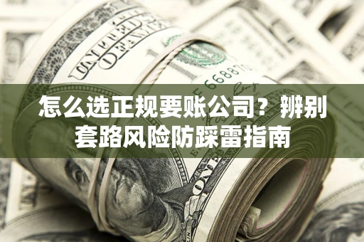 武汉怎么选正规要账公司？辨别套路风险防踩雷指南
