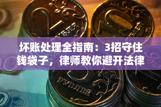 武汉坏账处理全指南：3招守住钱袋子，律师教你避开法律雷区